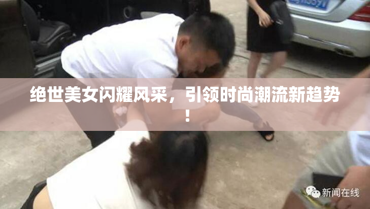 绝世美女闪耀风采，引领时尚潮流新趋势！