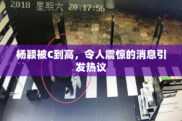 杨颖被C到高，令人震惊的消息引发热议