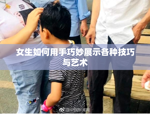 女生如何用手巧妙展示各种技巧与艺术