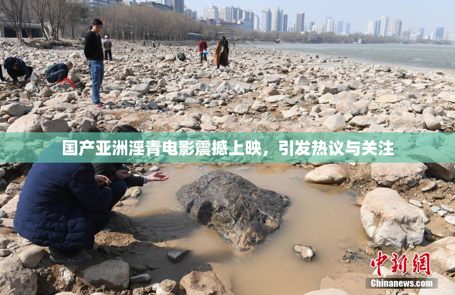 国产亚洲淫青电影震撼上映，引发热议与关注