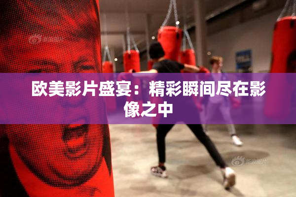 欧美影片盛宴：精彩瞬间尽在影像之中