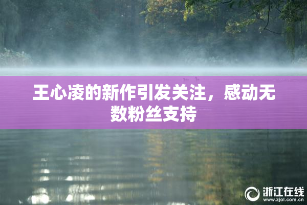 王心凌的新作引发关注，感动无数粉丝支持