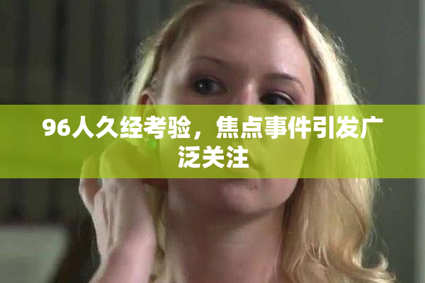96人久经考验，焦点事件引发广泛关注