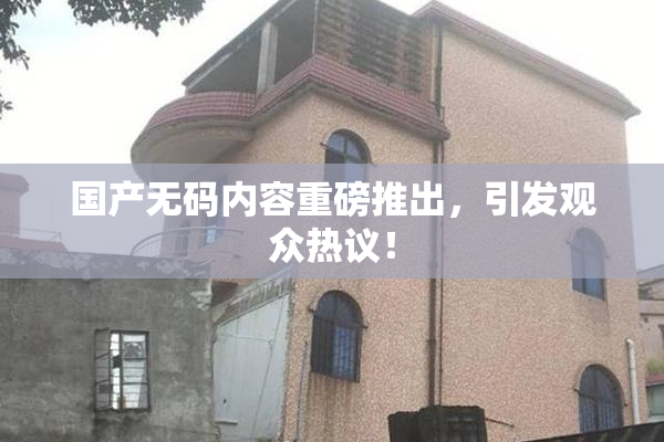 国产无码内容重磅推出，引发观众热议！