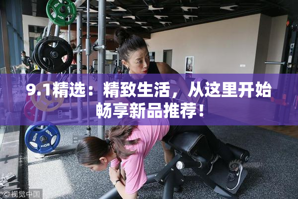 9.1精选：精致生活，从这里开始畅享新品推荐！