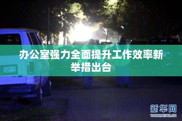 办公室强力全面提升工作效率新举措出台