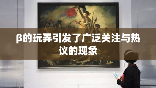 β的玩弄引发了广泛关注与热议的现象
