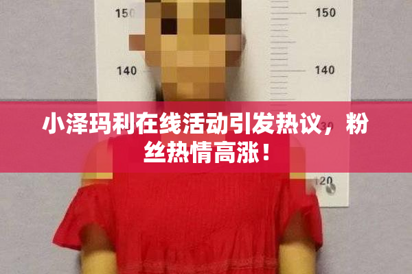 小泽玛利在线活动引发热议，粉丝热情高涨！