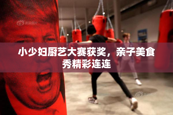 小少妇厨艺大赛获奖，亲子美食秀精彩连连