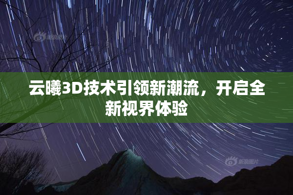 云曦3D技术引领新潮流，开启全新视界体验