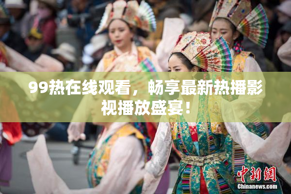 99热在线观看，畅享最新热播影视播放盛宴！