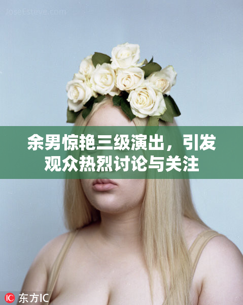 余男惊艳三级演出，引发观众热烈讨论与关注