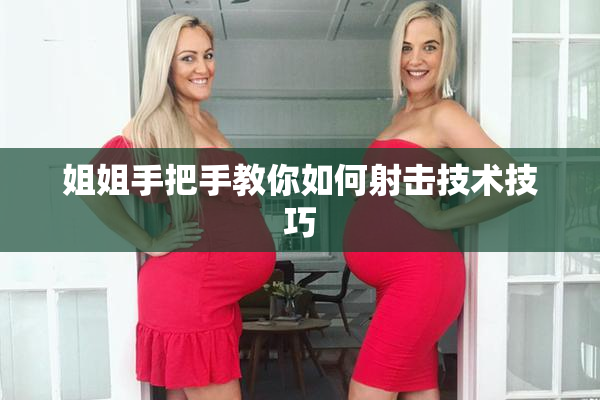 姐姐手把手教你如何射击技术技巧
