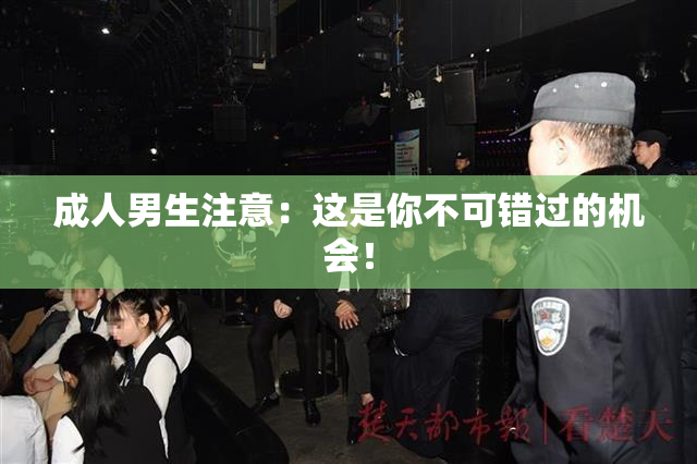 成人男生注意：这是你不可错过的机会！
