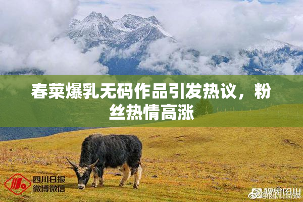春菜爆乳无码作品引发热议，粉丝热情高涨