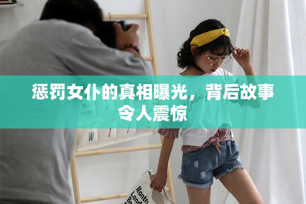 惩罚女仆的真相曝光，背后故事令人震惊