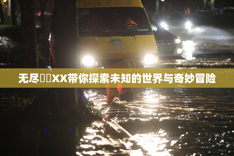无尽❌‌XX带你探索未知的世界与奇妙冒险