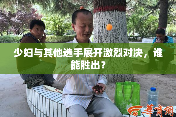 少妇与其他选手展开激烈对决，谁能胜出？