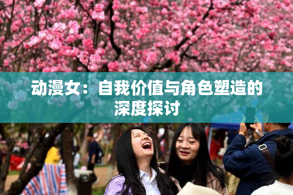 动漫女：自我价值与角色塑造的深度探讨