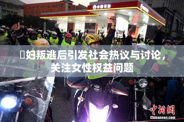 婬妇叛逃后引发社会热议与讨论，关注女性权益问题