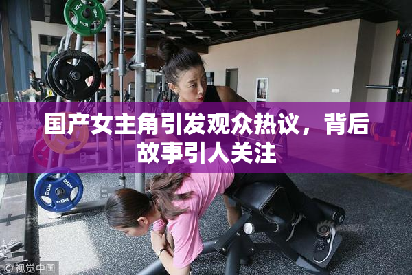 国产女主角引发观众热议，背后故事引人关注