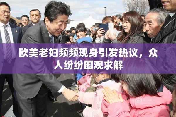 欧美老妇频频现身引发热议，众人纷纷围观求解