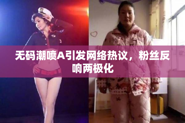 无码潮喷A引发网络热议，粉丝反响两极化