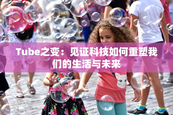 Tube之变：见证科技如何重塑我们的生活与未来