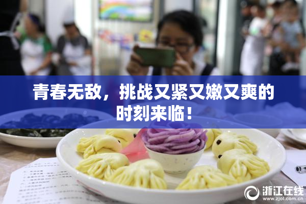 青春无敌，挑战又紧又嫩又爽的时刻来临！