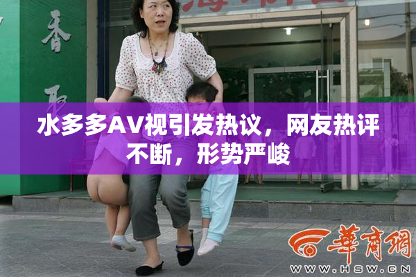 水多多AV视引发热议，网友热评不断，形势严峻