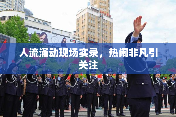 人流涌动现场实录，热闹非凡引关注