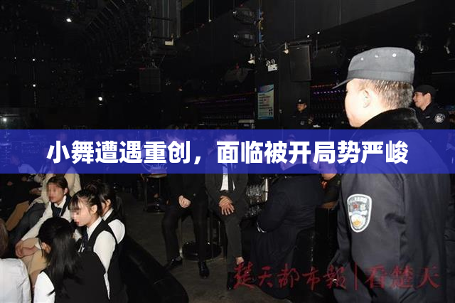 小舞遭遇重创，面临被开局势严峻
