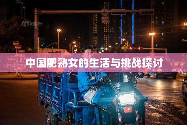 中国肥熟女的生活与挑战探讨