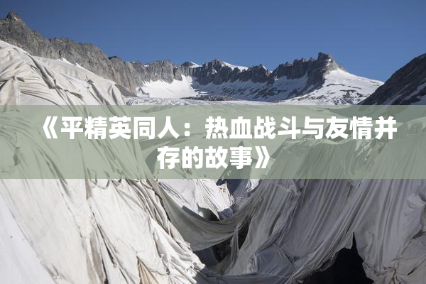 《平精英同人：热血战斗与友情并存的故事》