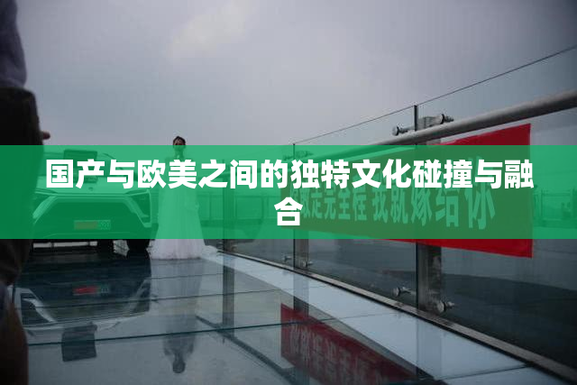 国产与欧美之间的独特文化碰撞与融合