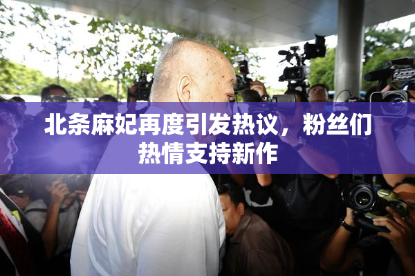 北条麻妃再度引发热议，粉丝们热情支持新作