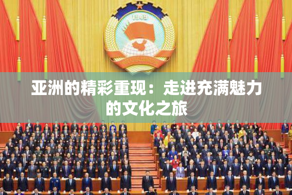 亚洲的精彩重现：走进充满魅力的文化之旅