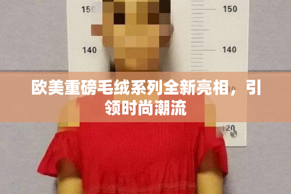 欧美重磅毛绒系列全新亮相，引领时尚潮流