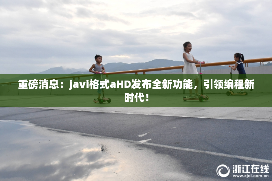 重磅消息：javi格式aHD发布全新功能，引领编程新时代！