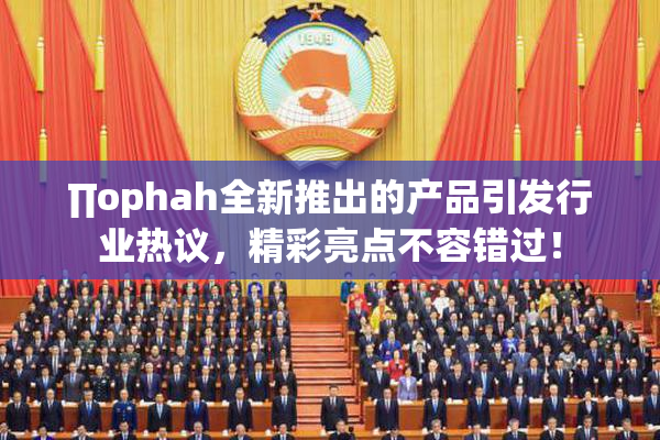 ∏ophah全新推出的产品引发行业热议，精彩亮点不容错过！