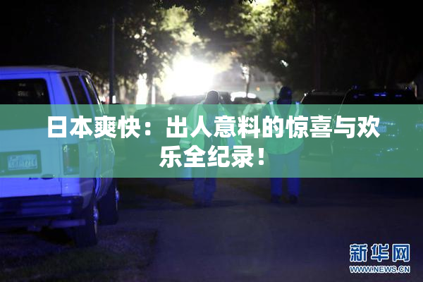 日本爽快：出人意料的惊喜与欢乐全纪录！
