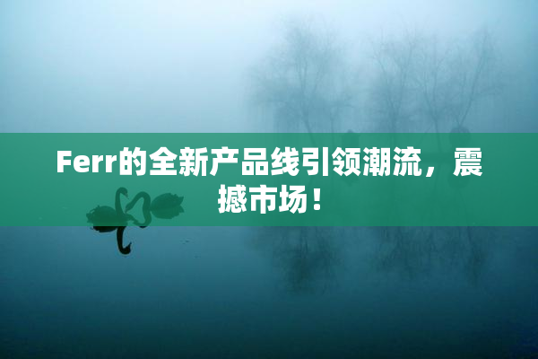 Ferr的全新产品线引领潮流，震撼市场！