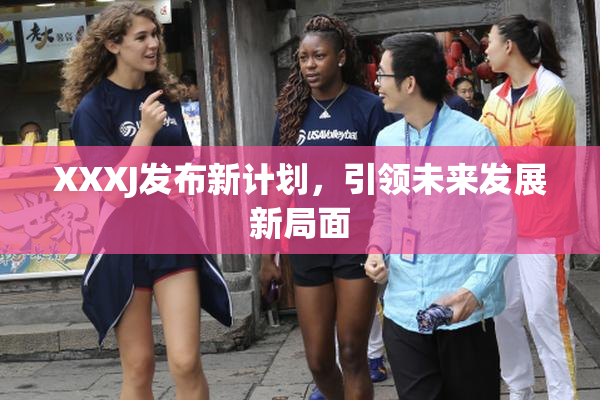 XXXJ发布新计划，引领未来发展新局面