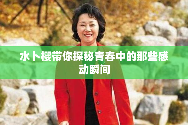 水卜樱带你探秘青春中的那些感动瞬间