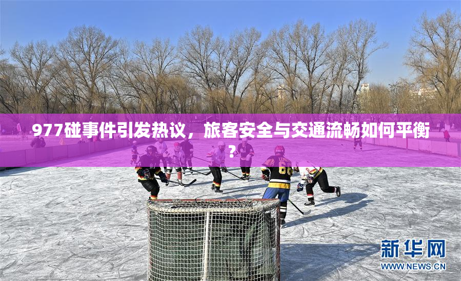 977碰事件引发热议，旅客安全与交通流畅如何平衡？