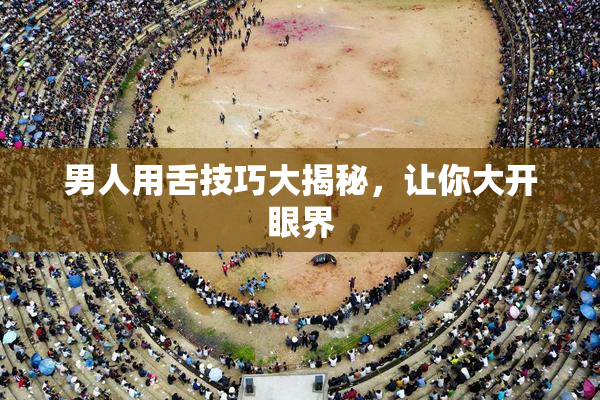 男人用舌技巧大揭秘，让你大开眼界