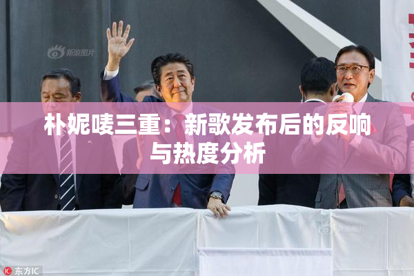 朴妮唛三重：新歌发布后的反响与热度分析