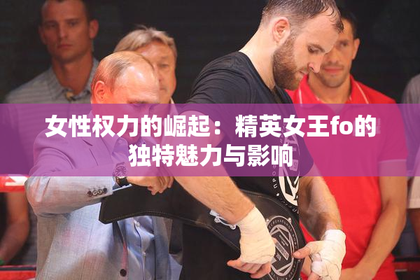 女性权力的崛起：精英女王fo的独特魅力与影响