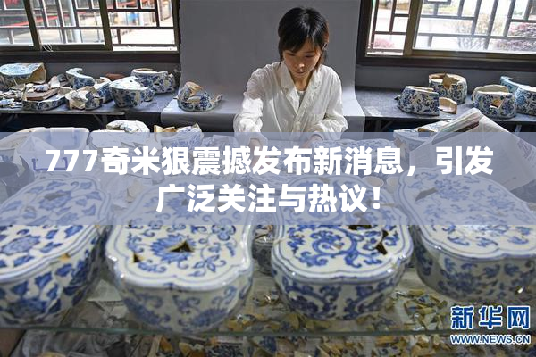 777奇米狠震撼发布新消息，引发广泛关注与热议！
