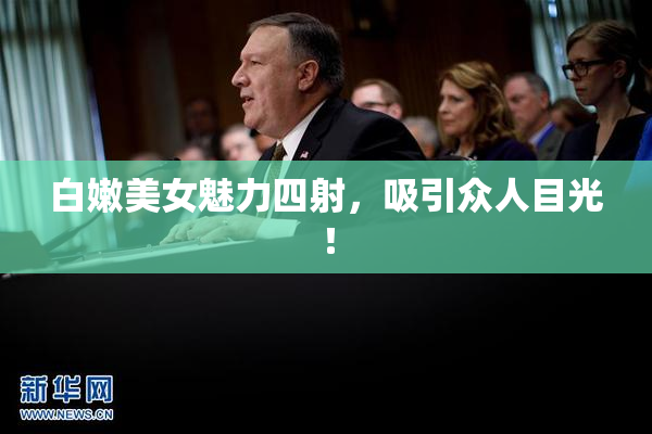 白嫩美女魅力四射，吸引众人目光！